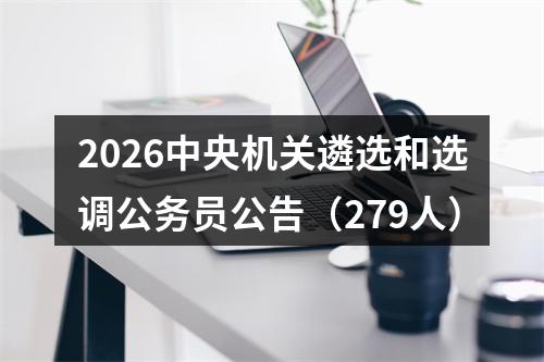 2026中央机关遴选和选调公务员公告（279人） 图片