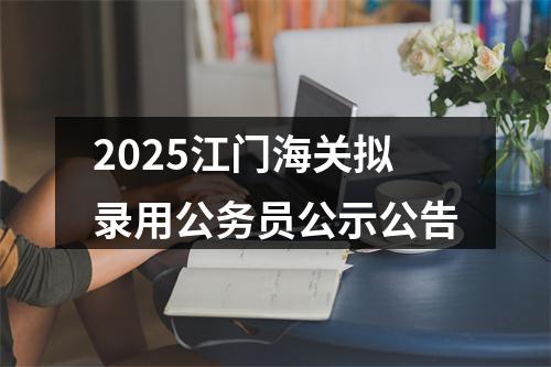 2025江门海关拟录用公务员公示公告 图片
