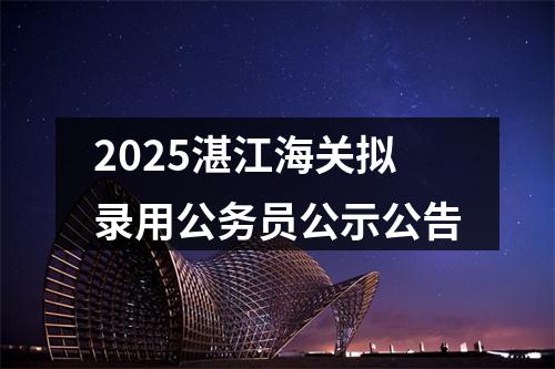 2025湛江海关拟录用公务员公示公告 图片