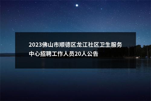 2023佛山市顺德区龙江社区卫生服务中心招聘工作人员20人公告 图片