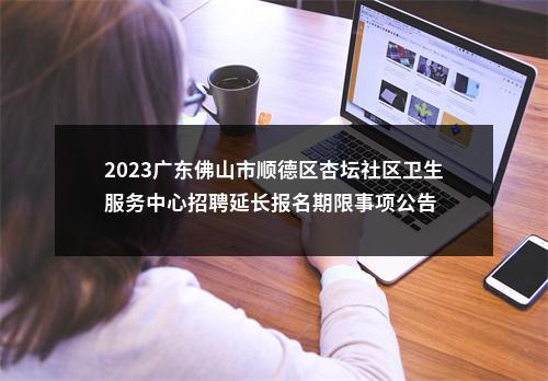 2023广东佛山市顺德区杏坛社区卫生服务中心招聘延长报名期限事项公告 图片
