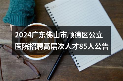 2024广东佛山市顺德区公立医院招聘高层次人才85人公告 图片