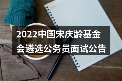 2022中国宋庆龄基金会遴选公务员面试公告 图片