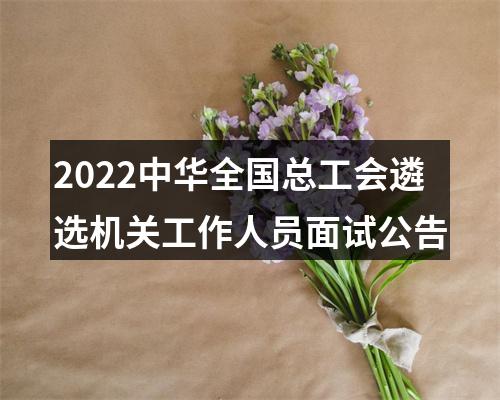 2022中华全国总工会遴选机关工作人员面试公告 图片